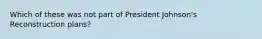 Which of these was not part of President Johnson's Reconstruction plans?