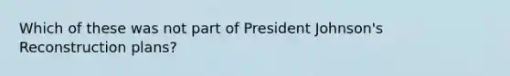 Which of these was not part of President Johnson's Reconstruction plans?