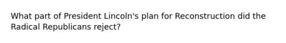 What part of President Lincoln's plan for Reconstruction did the Radical Republicans reject?