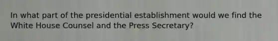 In what part of the presidential establishment would we find the White House Counsel and the Press Secretary?