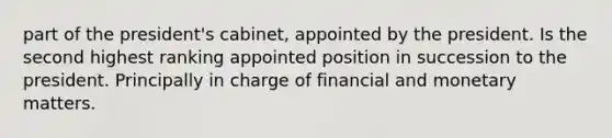 part of the president's cabinet, appointed by the president. Is the second highest ranking appointed position in succession to the president. Principally in charge of financial and monetary matters.