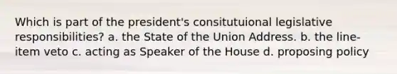 Which is part of the president's consitutuional legislative responsibilities? a. the State of the Union Address. b. the line-item veto c. acting as Speaker of the House d. proposing policy