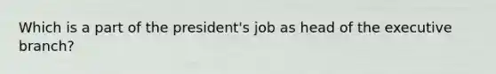 Which is a part of the president's job as head of the executive branch?