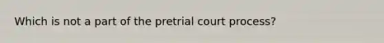 Which is not a part of the pretrial court process?