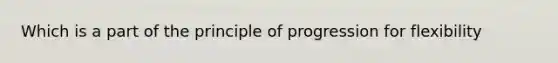 Which is a part of the principle of progression for flexibility