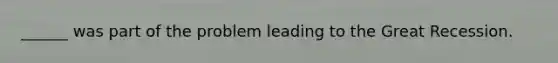 ______ was part of the problem leading to the Great Recession.