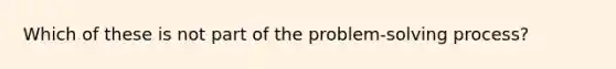 Which of these is not part of the problem-solving process?