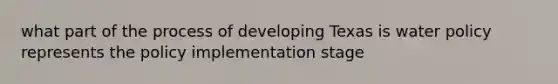 what part of the process of developing Texas is water policy represents the policy implementation stage