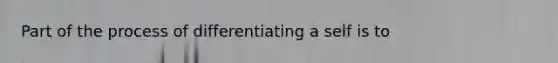 Part of the process of differentiating a self is to