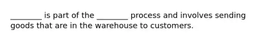 ________ is part of the ________ process and involves sending goods that are in the warehouse to customers.