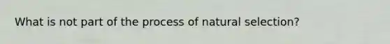 What is not part of the process of natural selection?