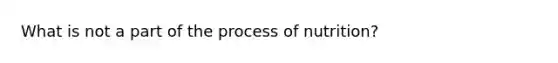 What is not a part of the process of nutrition?