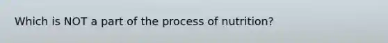 Which is NOT a part of the process of nutrition?