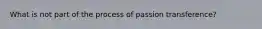 What is not part of the process of passion transference?