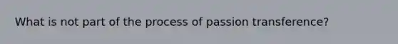 What is not part of the process of passion transference?