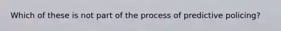 Which of these is not part of the process of predictive policing?