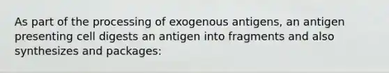 As part of the processing of exogenous antigens, an antigen presenting cell digests an antigen into fragments and also synthesizes and packages: