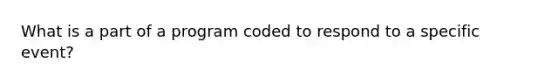 What is a part of a program coded to respond to a specific event?