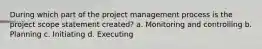 During which part of the project management process is the project scope statement created? a. Monitoring and controlling b. Planning c. Initiating d. Executing