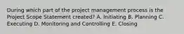 During which part of the project management process is the Project Scope Statement created? A. Initiating B. Planning C. Executing D. Monitoring and Controlling E. Closing