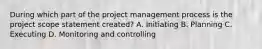 During which part of the project management process is the project scope statement created? A. Initiating B. Planning C. Executing D. Monitoring and controlling