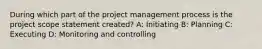 During which part of the project management process is the project scope statement created? A: Initiating B: Planning C: Executing D: Monitoring and controlling