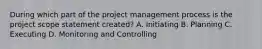 During which part of the project management process is the project scope statement created? A. Initiating B. Planning C. Executing D. Monitoring and Controlling