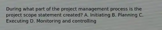 During what part of the project management process is the project scope statement created? A. Initiating B. Planning C. Executing D. Monitoring and controlling