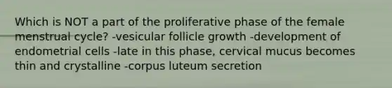 Which is NOT a part of the proliferative phase of the female menstrual cycle? -vesicular follicle growth -development of endometrial cells -late in this phase, cervical mucus becomes thin and crystalline -corpus luteum secretion