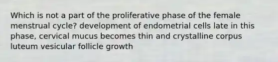 Which is not a part of the proliferative phase of the female menstrual cycle? development of endometrial cells late in this phase, cervical mucus becomes thin and crystalline corpus luteum vesicular follicle growth