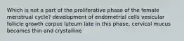 Which is not a part of the proliferative phase of the female menstrual cycle? development of endometrial cells vesicular follicle growth corpus luteum late in this phase, cervical mucus becomes thin and crystalline