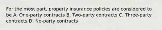 For the most part, property insurance policies are considered to be A. One-party contracts B. Two-party contracts C. Three-party contracts D. No-party contracts