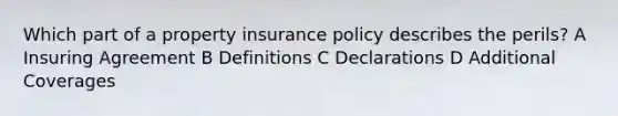 Which part of a property insurance policy describes the perils? A Insuring Agreement B Definitions C Declarations D Additional Coverages