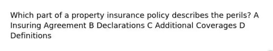 Which part of a property insurance policy describes the perils? A Insuring Agreement B Declarations C Additional Coverages D Definitions