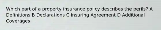 Which part of a property insurance policy describes the perils? A Definitions B Declarations C Insuring Agreement D Additional Coverages