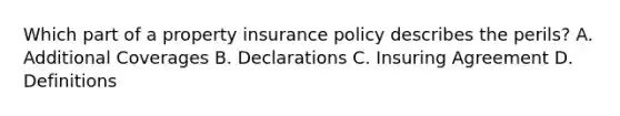 Which part of a property insurance policy describes the perils? A. Additional Coverages B. Declarations C. Insuring Agreement D. Definitions