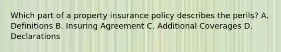 Which part of a property insurance policy describes the perils? A. Definitions B. Insuring Agreement C. Additional Coverages D. Declarations