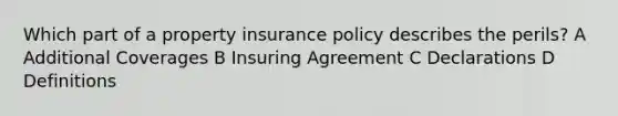 Which part of a property insurance policy describes the perils? A Additional Coverages B Insuring Agreement C Declarations D Definitions