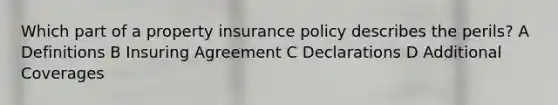 Which part of a property insurance policy describes the perils? A Definitions B Insuring Agreement C Declarations D Additional Coverages