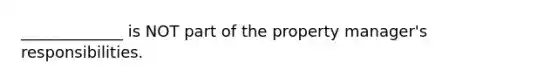 _____________ is NOT part of the property manager's responsibilities.