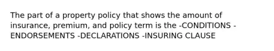 The part of a property policy that shows the amount of insurance, premium, and policy term is the -CONDITIONS -ENDORSEMENTS -DECLARATIONS -INSURING CLAUSE