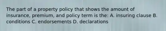 The part of a property policy that shows the amount of insurance, premium, and policy term is the: A. insuring clause B. conditions C. endorsements D. declarations