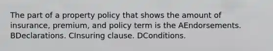 The part of a property policy that shows the amount of insurance, premium, and policy term is the AEndorsements. BDeclarations. CInsuring clause. DConditions.