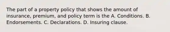 The part of a property policy that shows the amount of insurance, premium, and policy term is the A. Conditions. B. Endorsements. C. Declarations. D. Insuring clause.