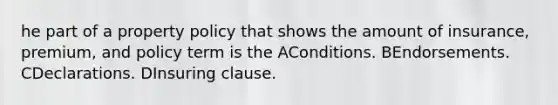 he part of a property policy that shows the amount of insurance, premium, and policy term is the AConditions. BEndorsements. CDeclarations. DInsuring clause.