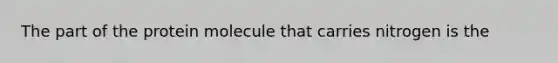 The part of the protein molecule that carries nitrogen is the