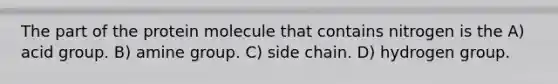 The part of the protein molecule that contains nitrogen is the A) acid group. B) amine group. C) side chain. D) hydrogen group.