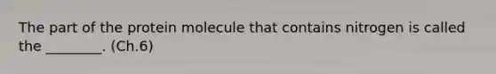 The part of the protein molecule that contains nitrogen is called the ________. (Ch.6)