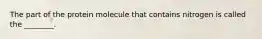 The part of the protein molecule that contains nitrogen is called the ________.