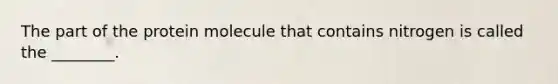 The part of the protein molecule that contains nitrogen is called the ________.